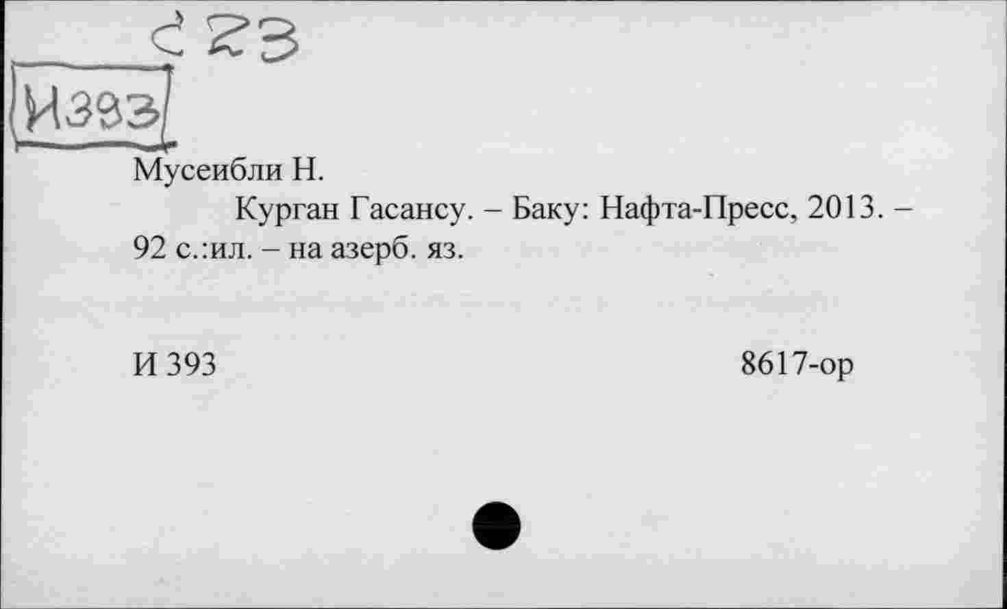 ﻿Изэз
Мусеибли Н.
Курган Гасансу. - Баку: Нафта-Пресс, 2013. -92 с.:ил. - на азерб. яз.
И 393
8617-ор